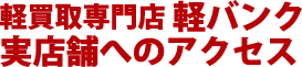 軽買取専門店軽バンク実店舗へのアクセス